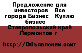 Предложение для инвесторов - Все города Бизнес » Куплю бизнес   . Ставропольский край,Лермонтов г.